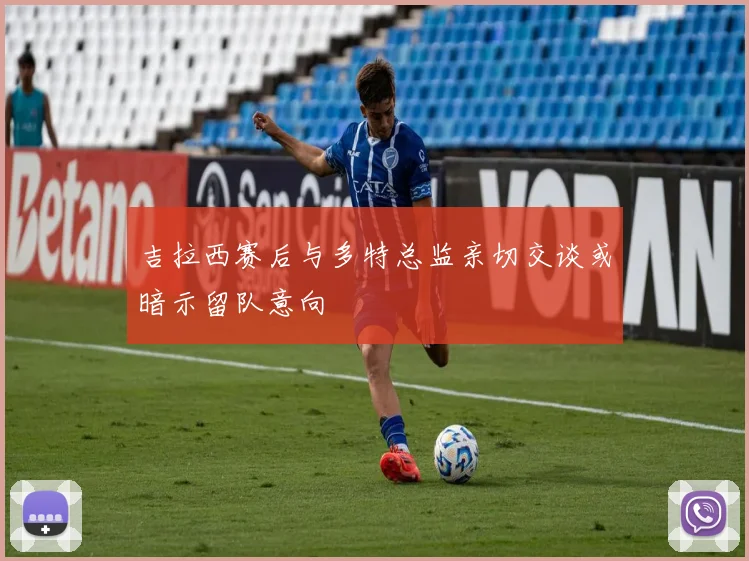 吉拉西赛后与多特总监亲切交谈或暗示留队意向