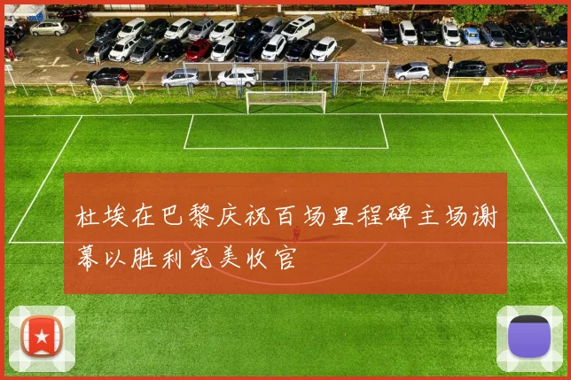 杜埃在巴黎庆祝百场里程碑主场谢幕以胜利完美收官