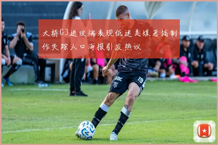 大桥G3进攻端表现低迷美媒恶搞制作失踪人口海报引发热议