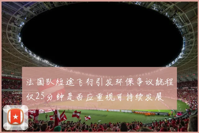 法国队短途飞行引发环保争议航程仅25分钟是否应重视可持续发展