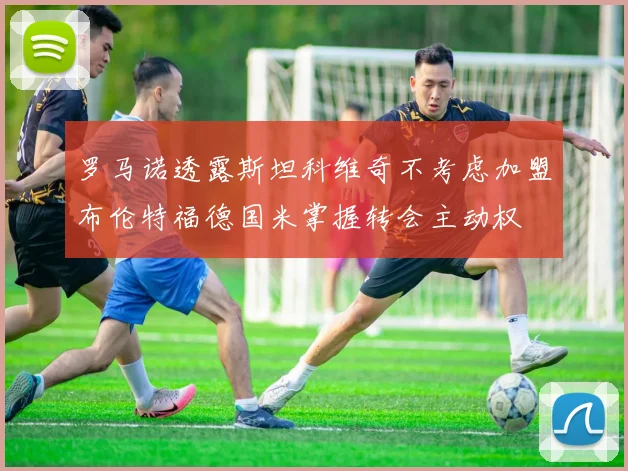 罗马诺透露斯坦科维奇不考虑加盟布伦特福德国米掌握转会主动权