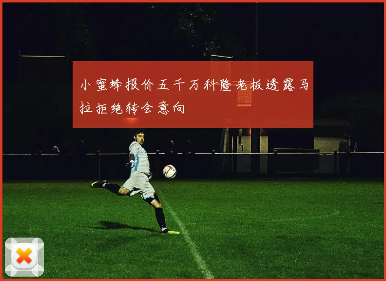 小蜜蜂报价五千万科隆老板透露马拉拒绝转会意向