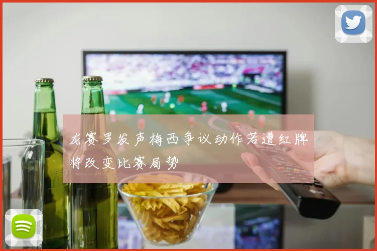 龙赛罗发声梅西争议动作若遭红牌将改变比赛局势