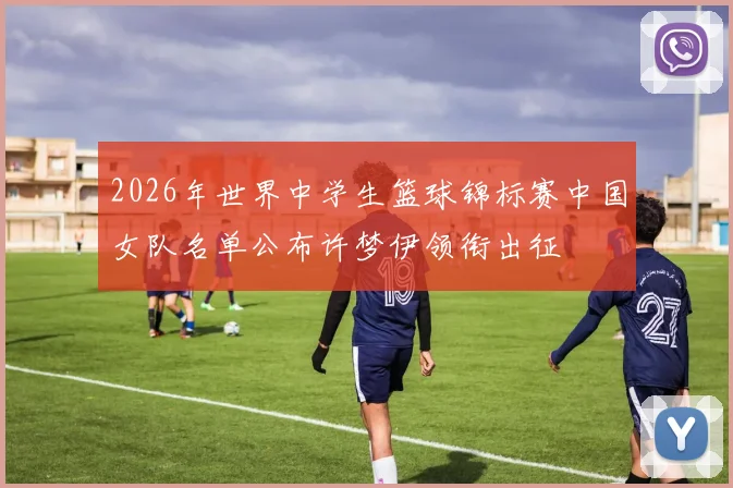 2026年世界中学生篮球锦标赛中国女队名单公布许梦伊领衔出征