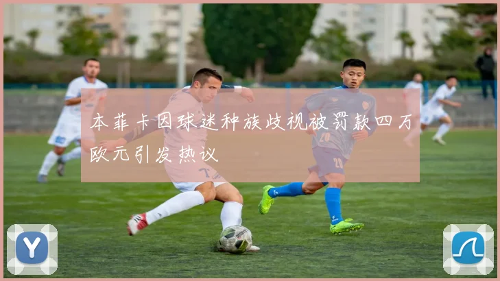 本菲卡因球迷种族歧视被罚款四万欧元引发热议