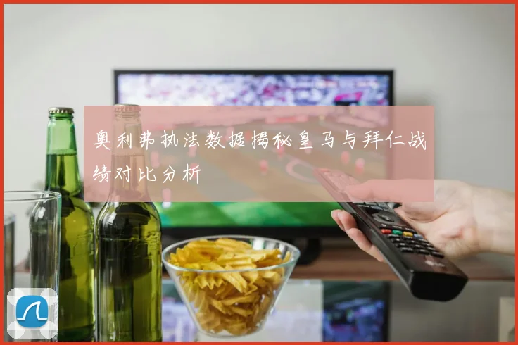 奥利弗执法数据揭秘皇马与拜仁战绩对比分析