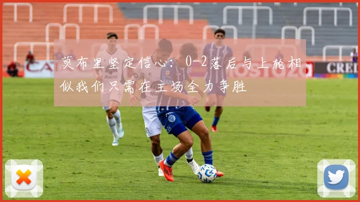 莫布里坚定信心：0-2落后与上轮相似我们只需在主场全力争胜