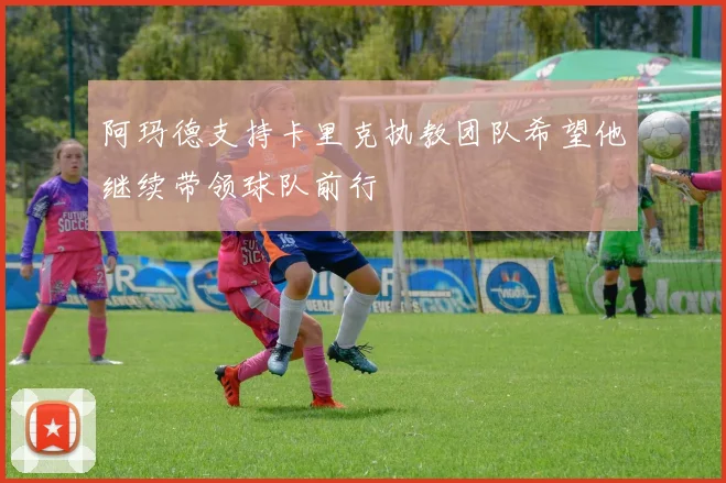 阿玛德支持卡里克执教团队希望他继续带领球队前行