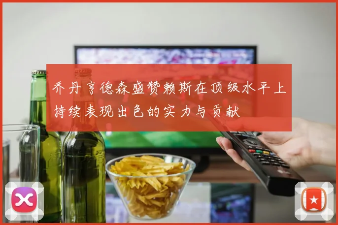 乔丹亨德森盛赞赖斯在顶级水平上持续表现出色的实力与贡献