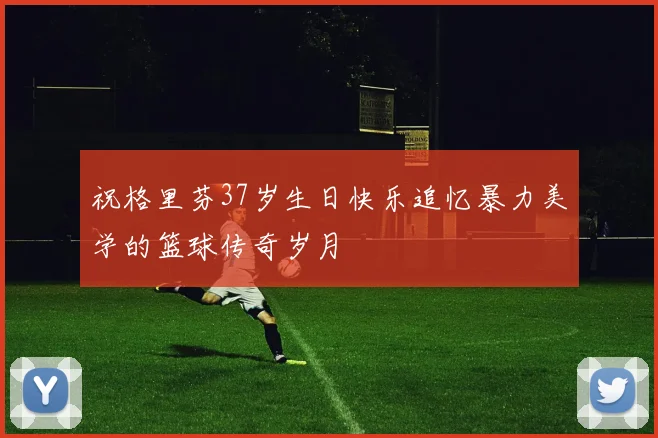 祝格里芬37岁生日快乐追忆暴力美学的篮球传奇岁月