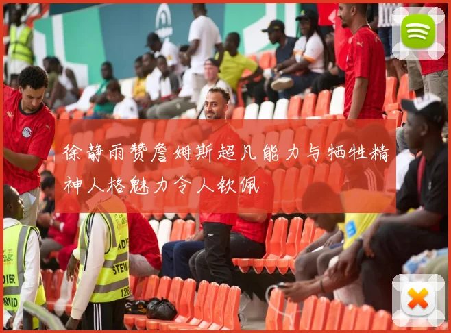 徐静雨赞詹姆斯超凡能力与牺牲精神人格魅力令人钦佩