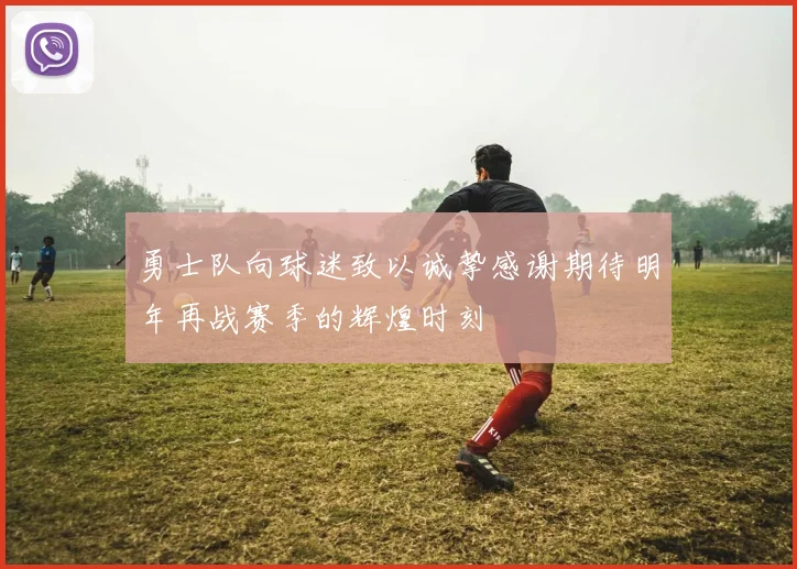 勇士队向球迷致以诚挚感谢期待明年再战赛季的辉煌时刻