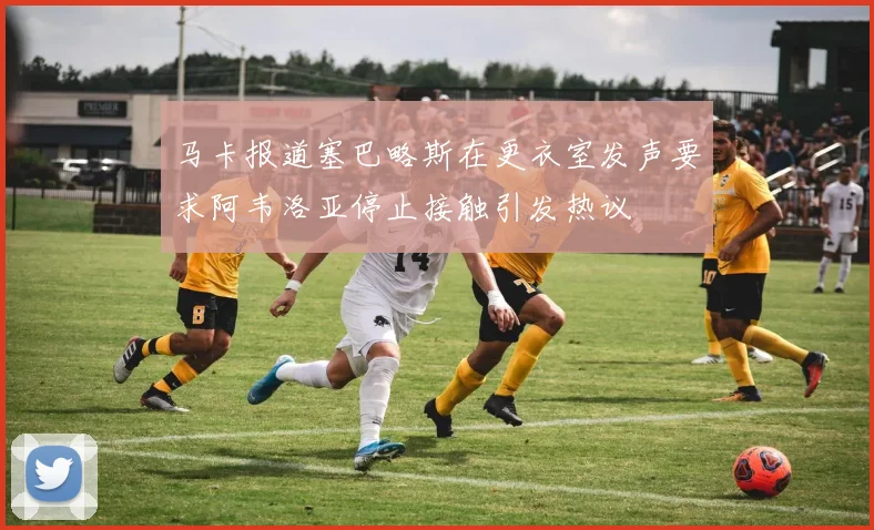 马卡报道塞巴略斯在更衣室发声要求阿韦洛亚停止接触引发热议