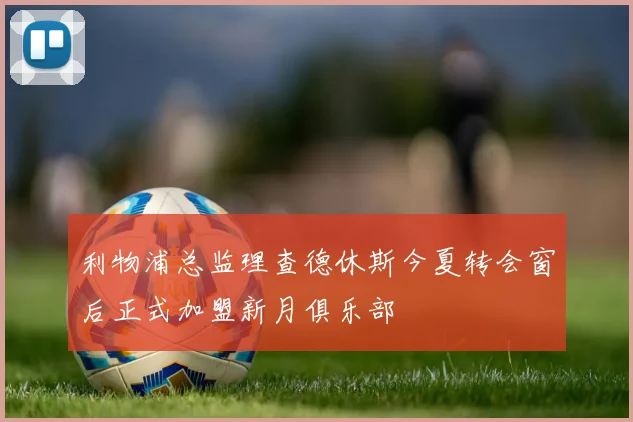 利物浦总监理查德休斯今夏转会窗后正式加盟新月俱乐部