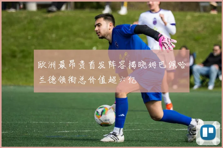 欧洲最昂贵首发阵容揭晓姆巴佩哈兰德领衔总价值超六亿