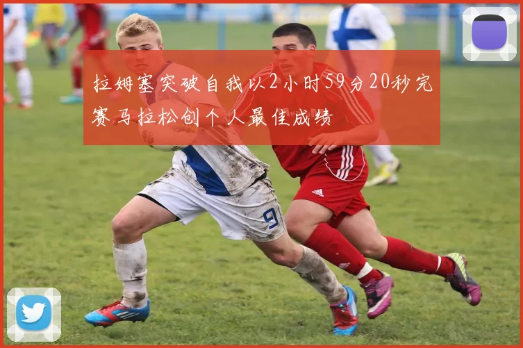 拉姆塞突破自我以2小时59分20秒完赛马拉松创个人最佳成绩
