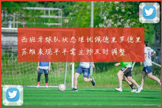 西班牙球队状态堪忧佩德里罗德里苏维表现平平需主帅及时调整