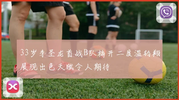 33岁李圣龙首战B队梅开二度温钧翔展现出色天赋令人期待