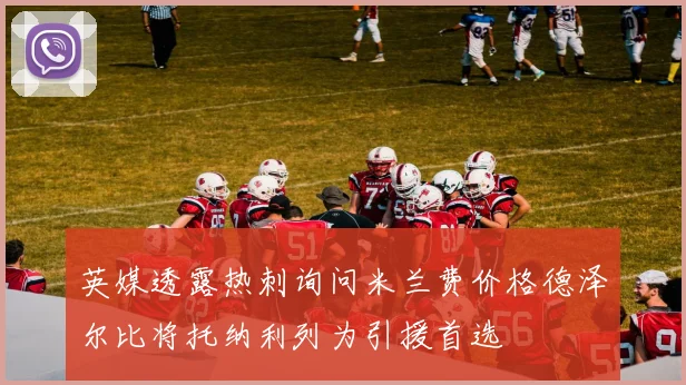 英媒透露热刺询问米兰费价格德泽尔比将托纳利列为引援首选