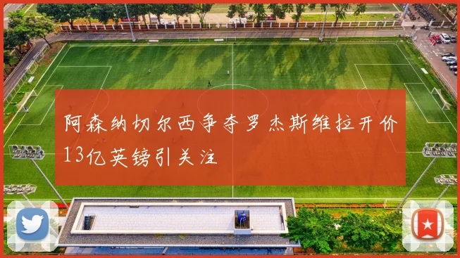 阿森纳切尔西争夺罗杰斯维拉开价13亿英镑引关注