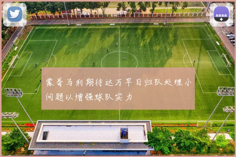 蒙哥马利期待达万早日归队处理小问题以增强球队实力