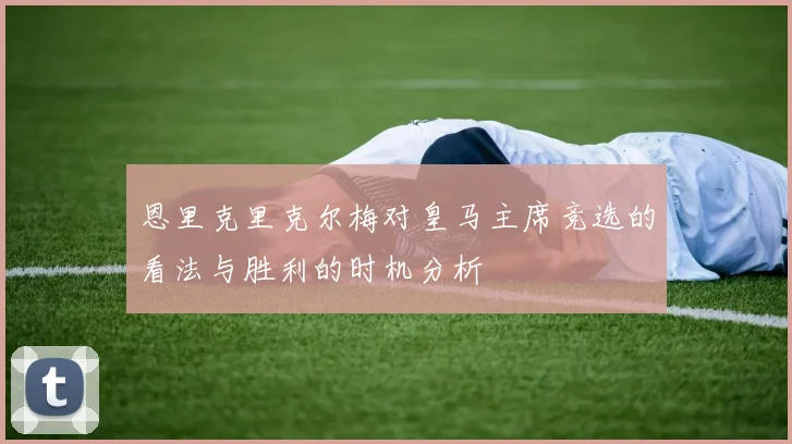 恩里克里克尔梅对皇马主席竞选的看法与胜利的时机分析