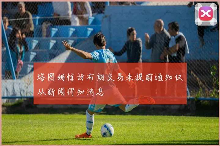 塔图姆惊讶布朗交易未提前通知仅从新闻得知消息
