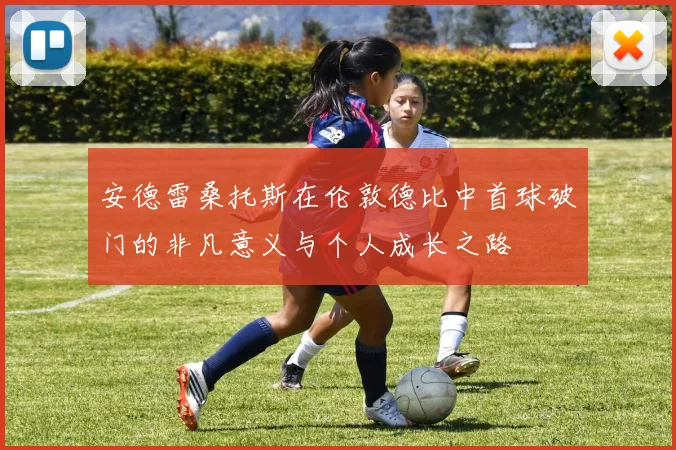 安德雷桑托斯在伦敦德比中首球破门的非凡意义与个人成长之路