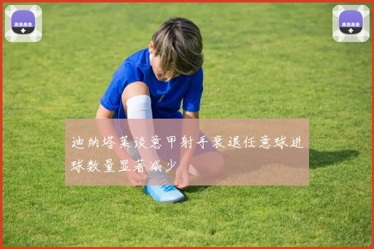 迪纳塔莱谈意甲射手衰退任意球进球数量显著减少