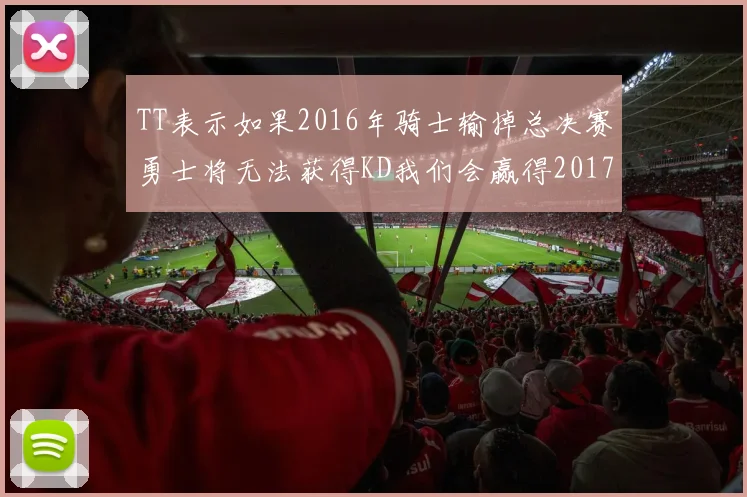 TT表示如果2016年骑士输掉总决赛勇士将无法获得KD我们会赢得2017和2018年总冠军