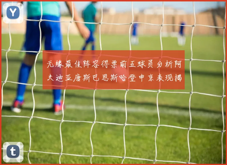 无缘最佳阵容得票前五球员分析阿夫迪亚唐斯巴恩斯哈登申京表现揭秘