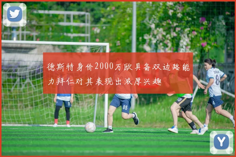 德斯特身价2000万欧具备双边路能力拜仁对其表现出浓厚兴趣