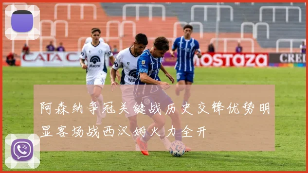 阿森纳争冠关键战历史交锋优势明显客场战西汉姆火力全开